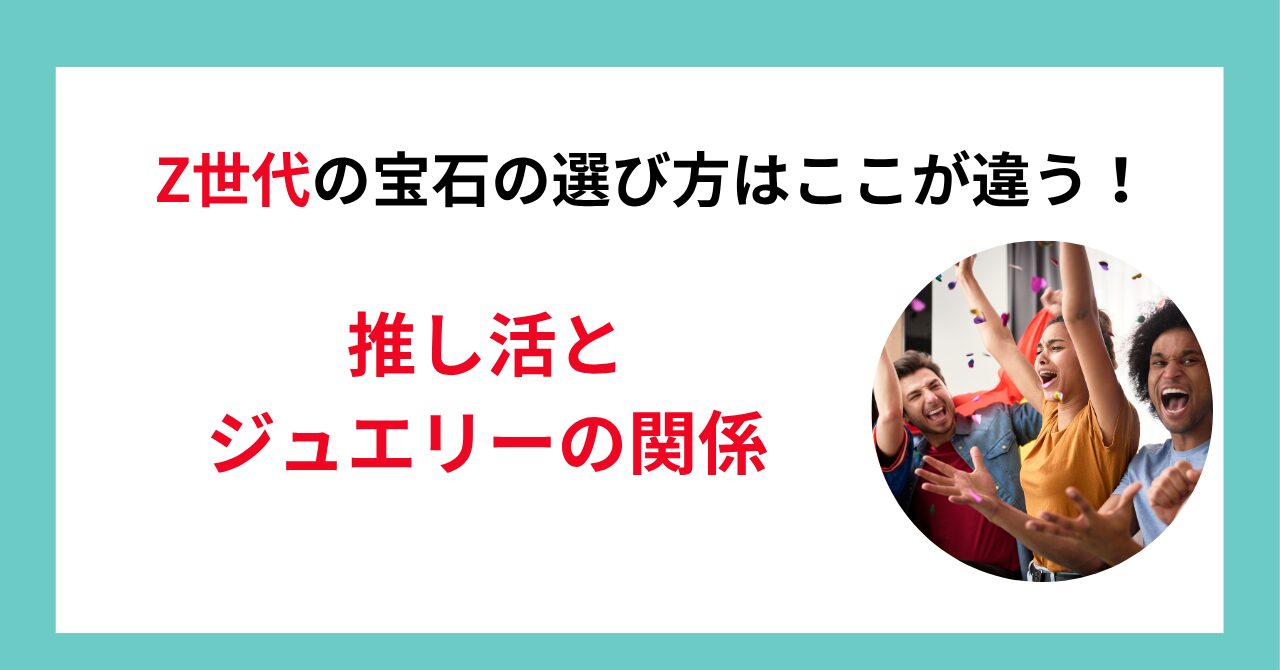 Z世代の宝石の選び方はここが違う！推し活とジュエリーの関係