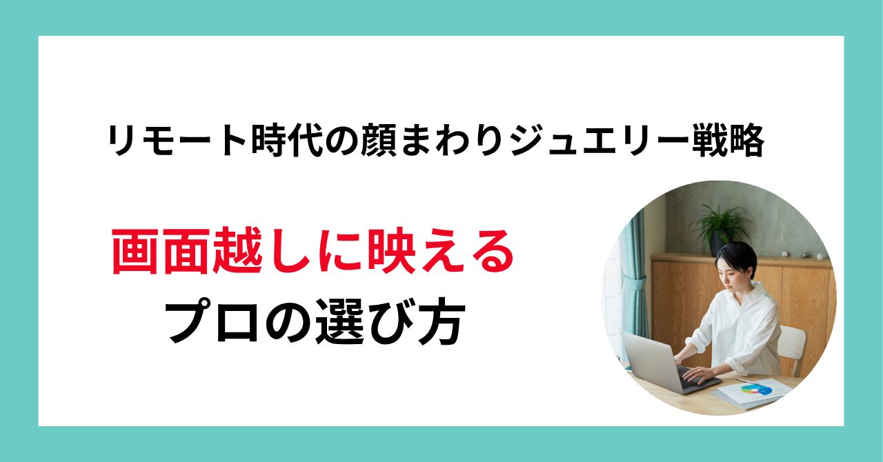 リモート時代の顔まわりジュエリー戦略｜画面越しに映えるプロの選び方