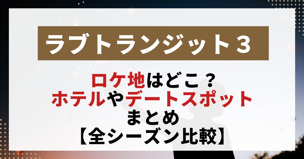 【ラブトランジット3】のロケ地を紹介する画像。撮影に使われたホテルやデートスポット、過去シーズンとの比較をまとめた記事用。