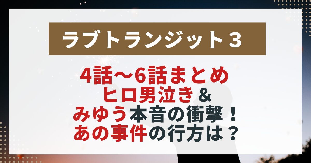 　【ラブトランジット3】第4話～第6話の内容をまとめた画像。ヒロの男泣きとみゆうの本音、事件の行方を解説する記事用。
