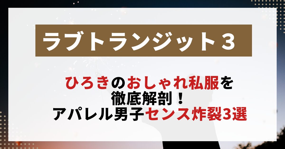 【ラブトランジット3】ひろきの私服スタイルを紹介する画像。アパレル男子らしいセンスが光る着こなし3選をまとめた記事用。