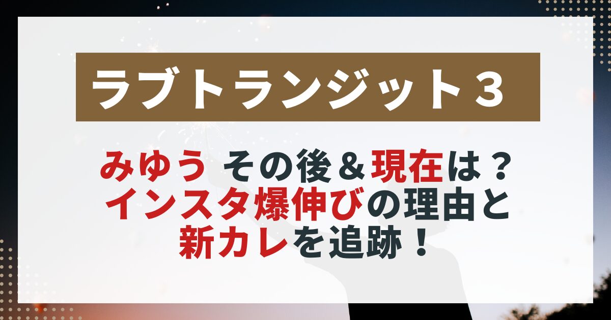 【ラブトランジット3】みゆうの現在を紹介する画像。インスタ急成長の理由と新カレの存在を追跡した記事用。