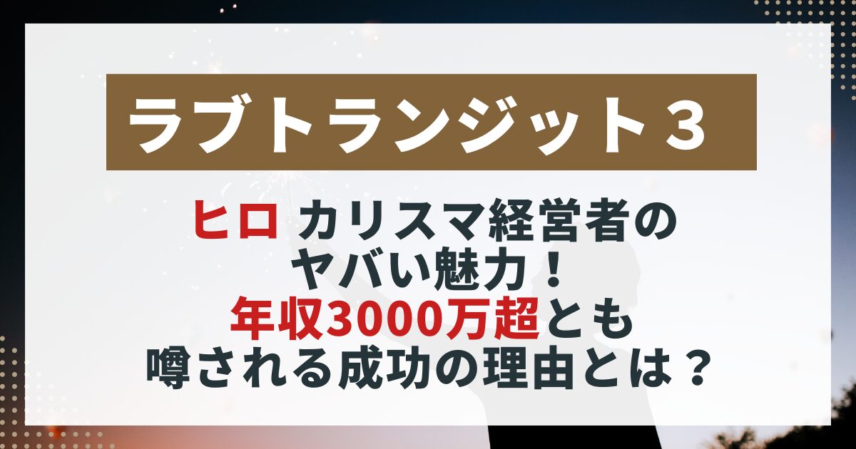 【ラブトランジット3】ヒロのカリスマ経営者としての魅力を紹介するサムネイル画像。年収や成功の理由をまとめた内容。