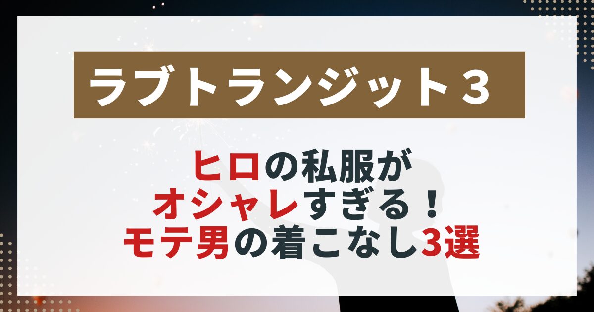 　【ラブトランジット3】ヒロの私服スタイルを紹介する画像。オシャレな着こなし3選をまとめた記事