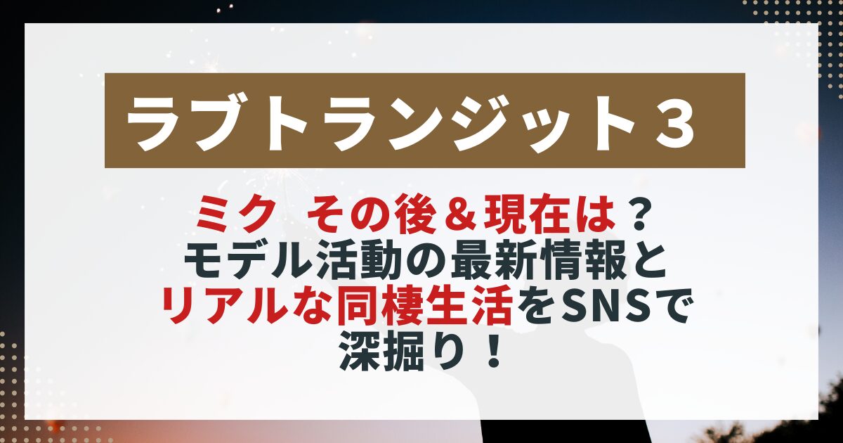 　【ラブトランジット3】ミクの現在を紹介する画像。モデル活動の最新情報やSNSで話題の同棲生活をまとめた記事用。