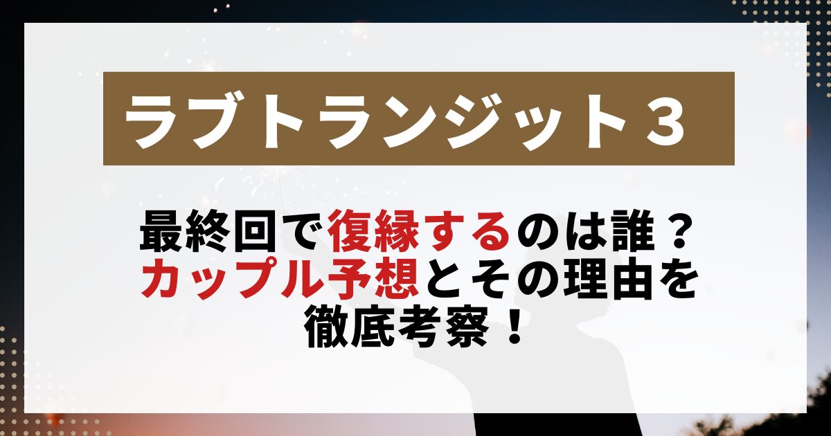 　【ラブトランジット3】最終回で復縁するカップルを予想する画像。恋の行方や理由を考察