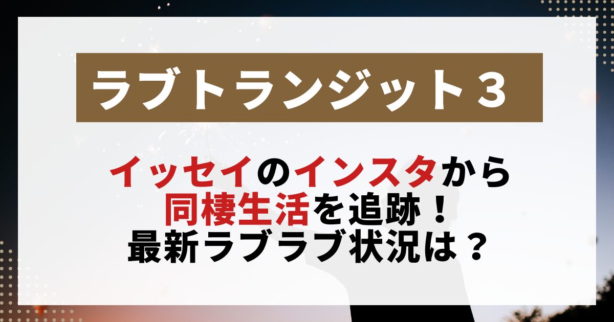 【ラブトランジット3】イッセイのインスタ投稿を分析した画像。ミクとの同棲生活や最新恋愛状況をまとめた記事用。