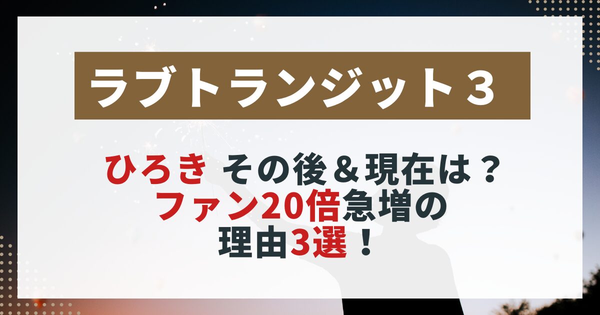 【ラブトランジット3】ひろきの現在を紹介する画像。ファン急増の理由や人気の背景を解説した記事用。
