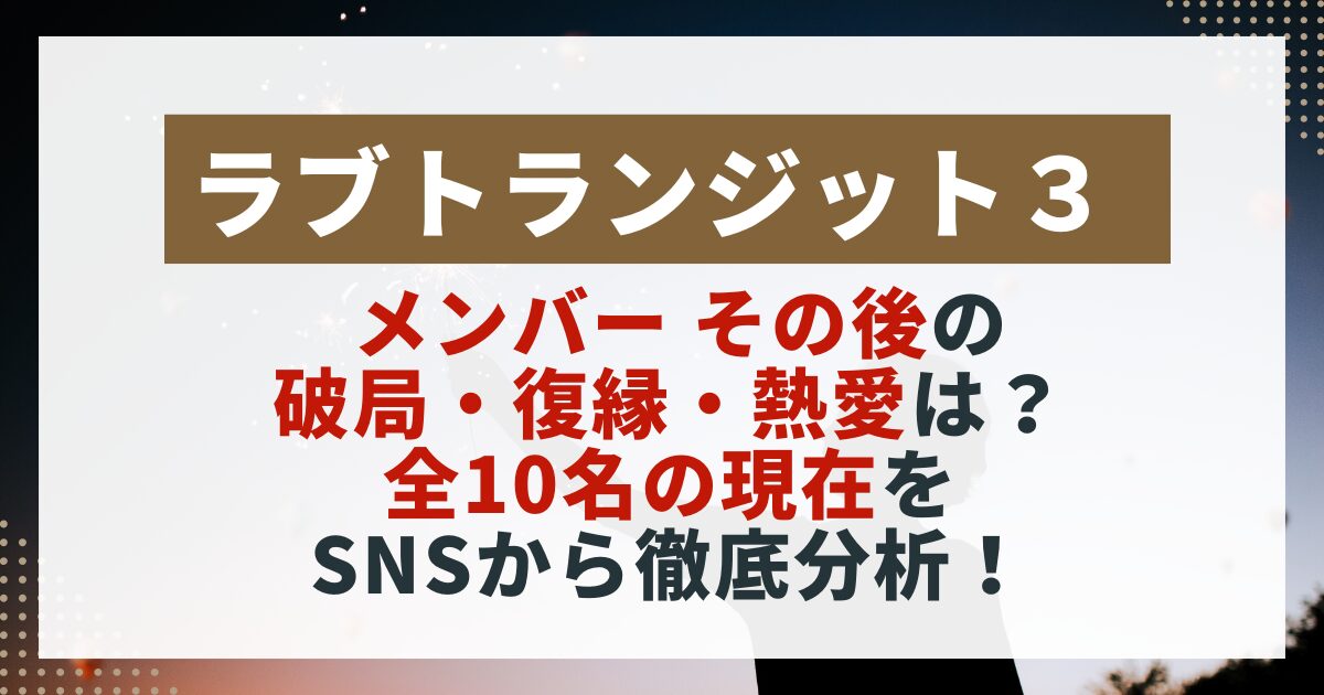 【ラブトランジット3】メンバーの現在を紹介する画像。破局・復縁・熱愛の最新状況をSNSから分析した記事用。