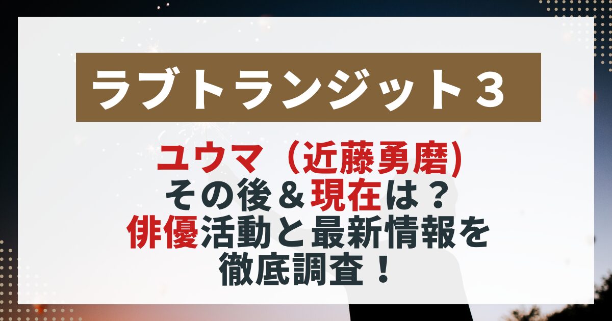 　【ラブトランジット3】ユウマ（近藤勇磨）の現在を紹介する画像。俳優としての活動や最新出演情報をまとめた記事用。
