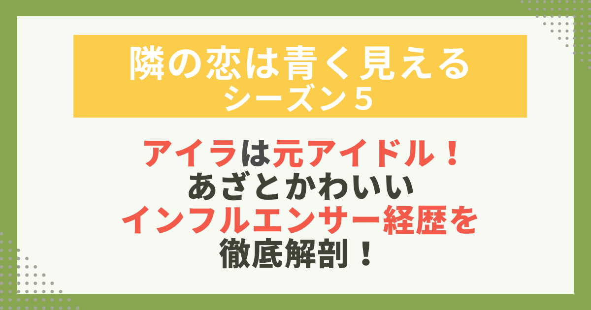 【隣の恋は青く見える5】アイラの元アイドル時代やインフルエンサー経歴を紹介する画像。