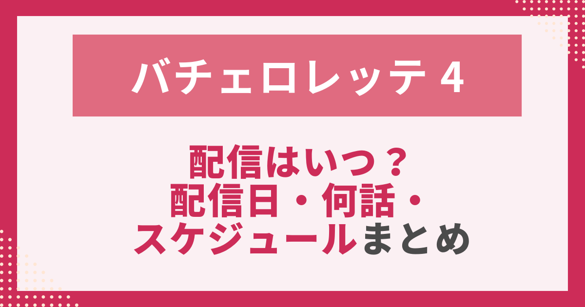 バチェロレッテ 4 配信はいつ？ 配信日・話数 スケジュールまとめ