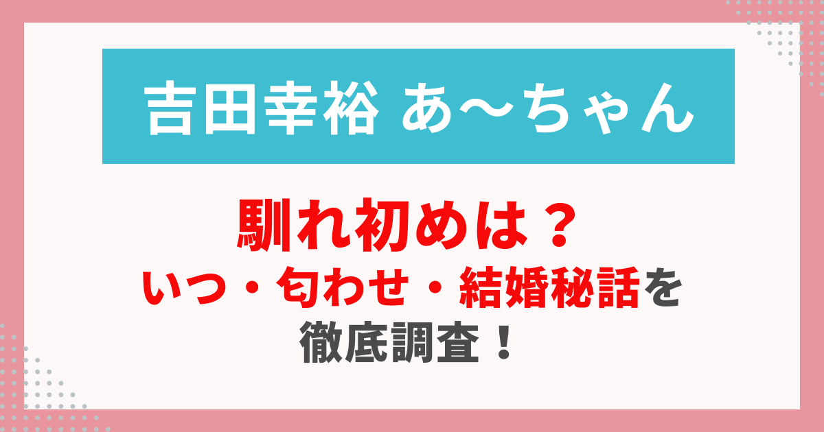 吉田幸裕とあ〜ちゃんの馴れ初め・出会い・結婚秘話を紹介する記事用の画像。