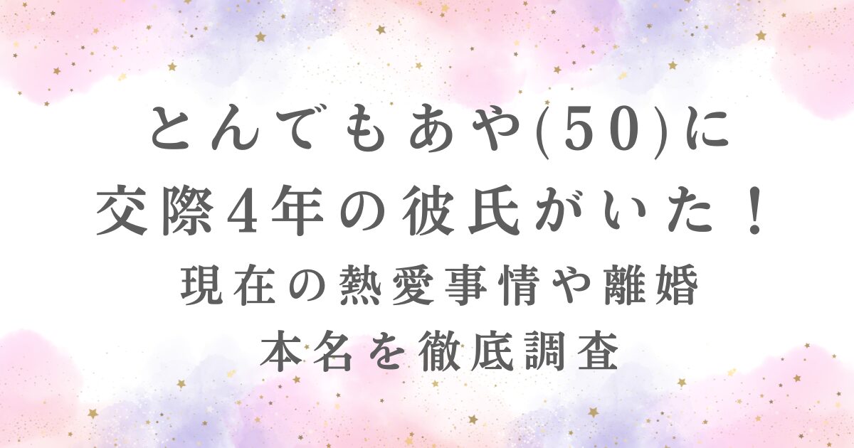 とんでもあやが笑顔で写っている画像。交際4年の彼氏、熱愛、離婚、本名の情報が記事で公開されていることを示す。