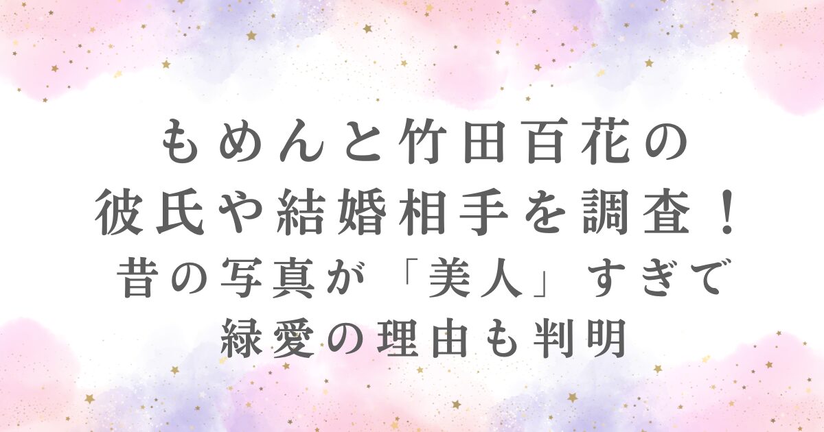 もめんと竹田百花の 彼氏や結婚相手を調査！ 昔の写真が「美人」を解説する記事