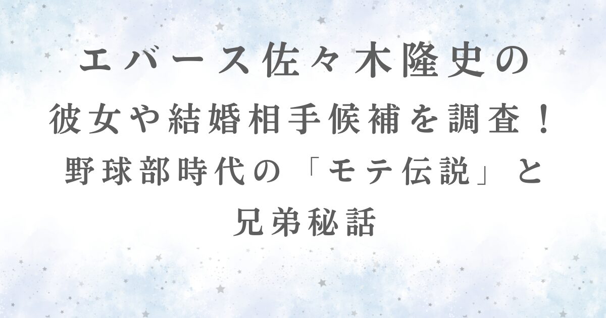 エバース佐々木隆史の 彼女や結婚相手候補を調査！ 野球部時代の「モテ伝説」と 兄弟秘話の記事用