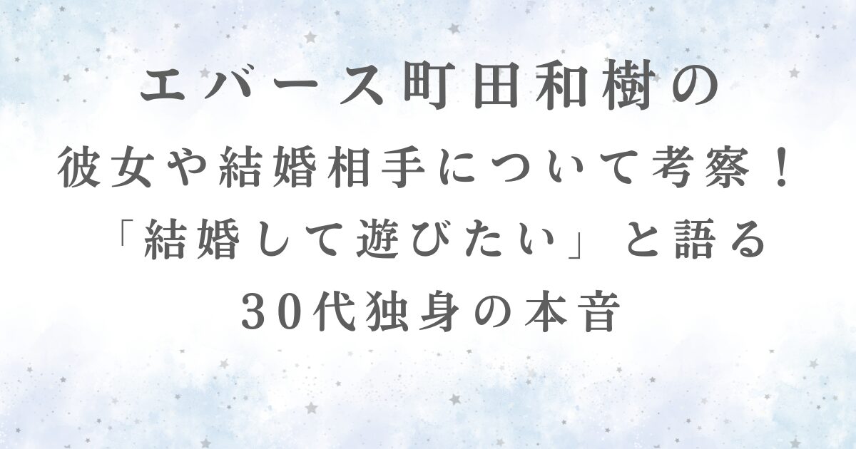 エバース町田和樹の彼女や将来の結婚相手について考察！「結婚して遊びたい」と語る30代独身の本音の記事