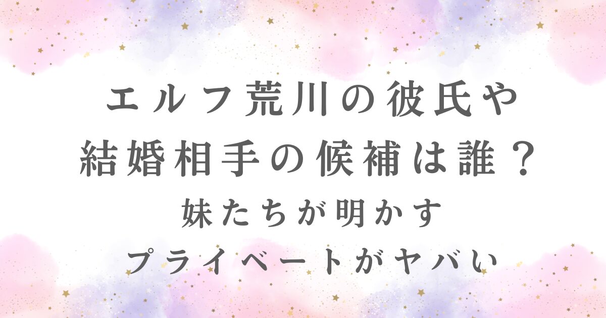 エルフ荒川の彼氏や結婚相手の候補は誰？妹たちが明かすプライベートについて書いた記事