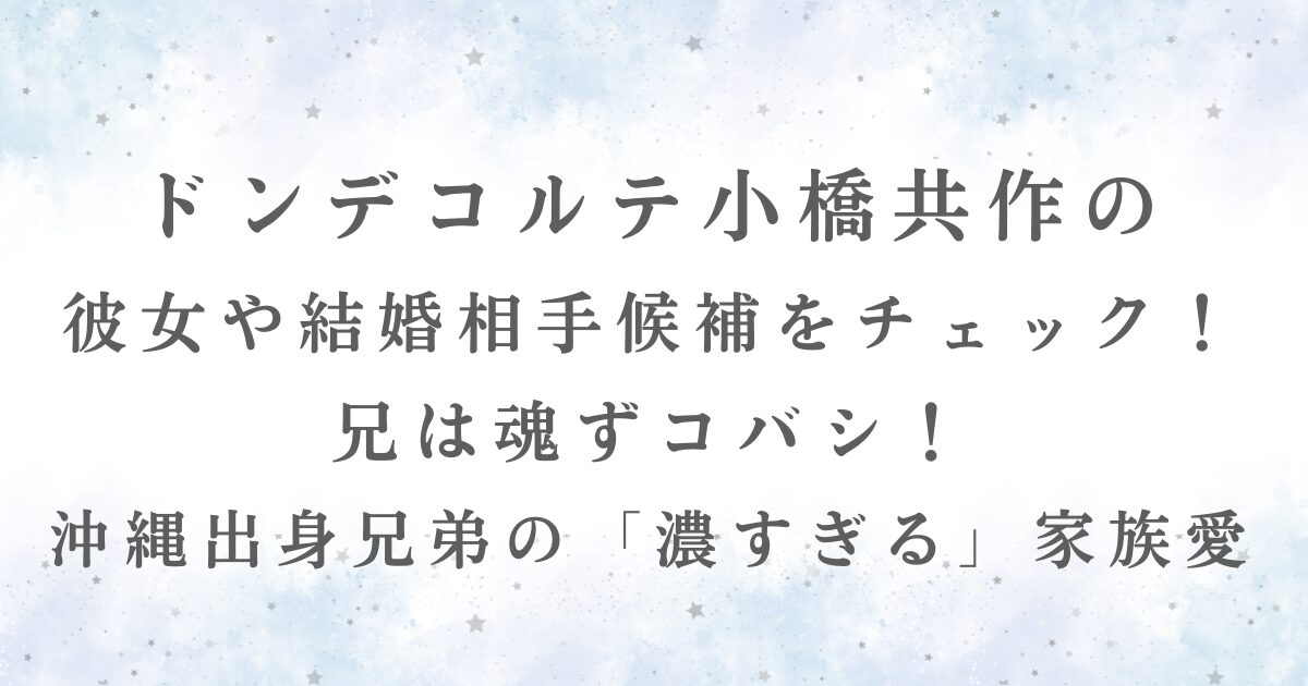 ドンデコルテ小橋共作の 彼女や結婚相手候補をチェック！ 兄は魂ずコバシ！ 沖縄出身兄弟の「濃すぎる」家族愛の記事