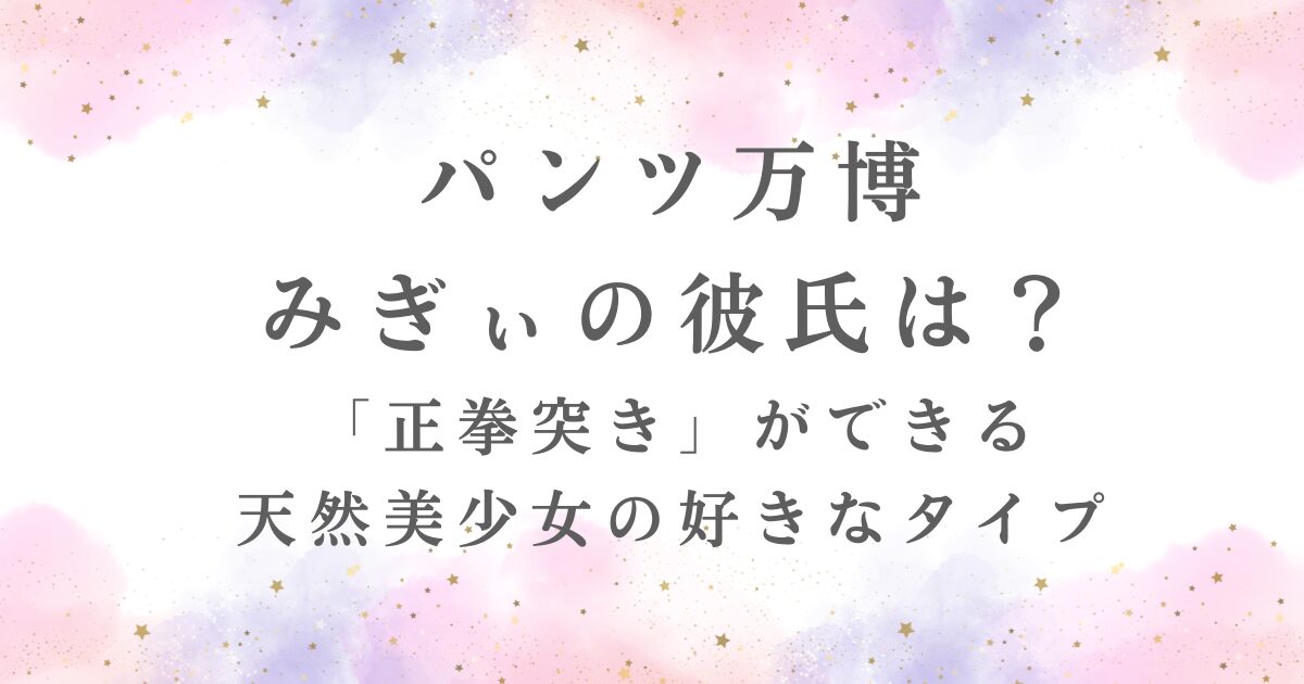 パンツ万博みぎぃの彼氏の有無、正拳突きができる意外な特技、好きなタイプが記事で公開されていることを示す。
