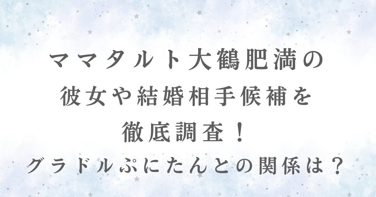 ママタルト大鶴肥満の 彼女や結婚相手候補を 徹底調査！