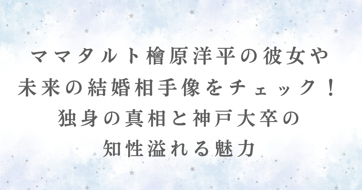 ママタルト檜原洋平の彼女や 未来の結婚相手像をチェック！