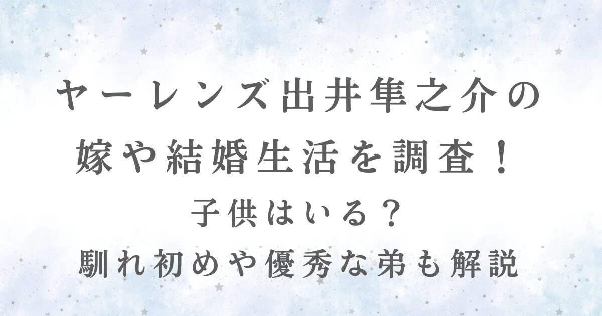 ヤーレンズ出井隼之介の結婚や嫁、家族構成について解説する記事用画像。