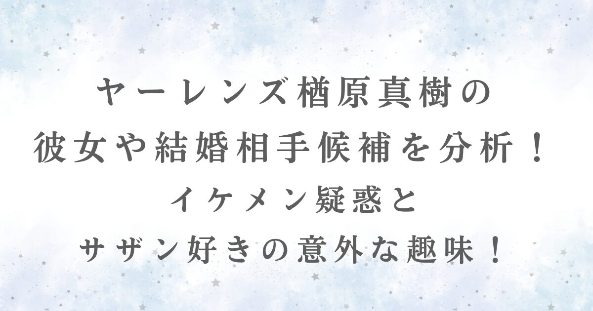 ヤーレンズ楢原真樹の 彼女や結婚相手候補を分析！