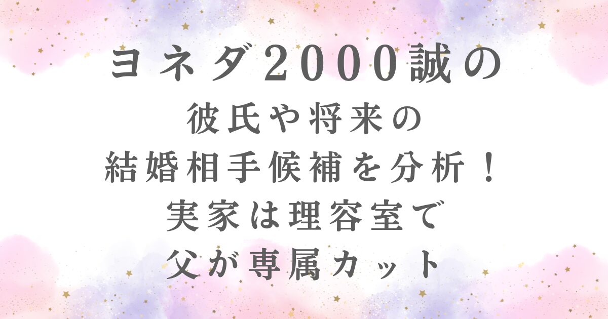 ヨネダ2000誠の-彼氏や将来の-結婚相手候補を分析！-実家は理容室で-父が専属カットの記事