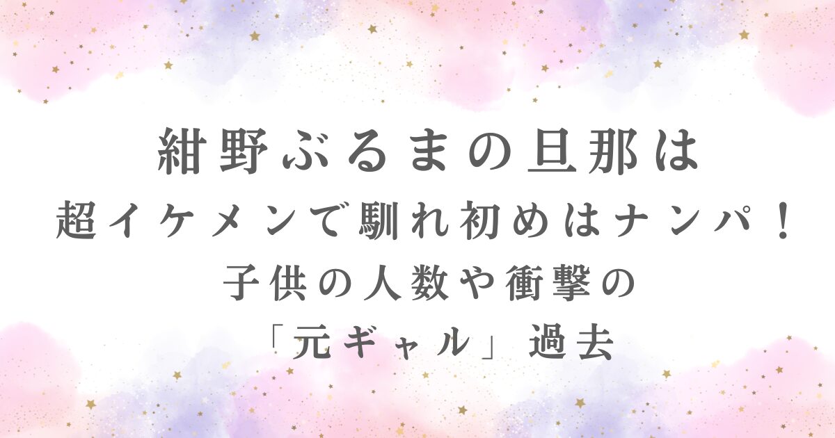 紺野ぶるまが超イケメンの旦那との馴れ初めや子供の情報、元ギャルの過去が記事で紹介されていることを示す。