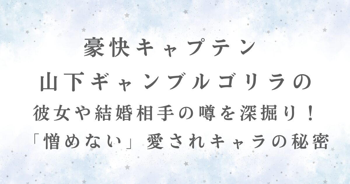 豪快キャプテン 山下ギャンブルゴリラの 彼女や結婚相手の噂を深掘り！ 「憎めない」愛されキャラの秘密の記事