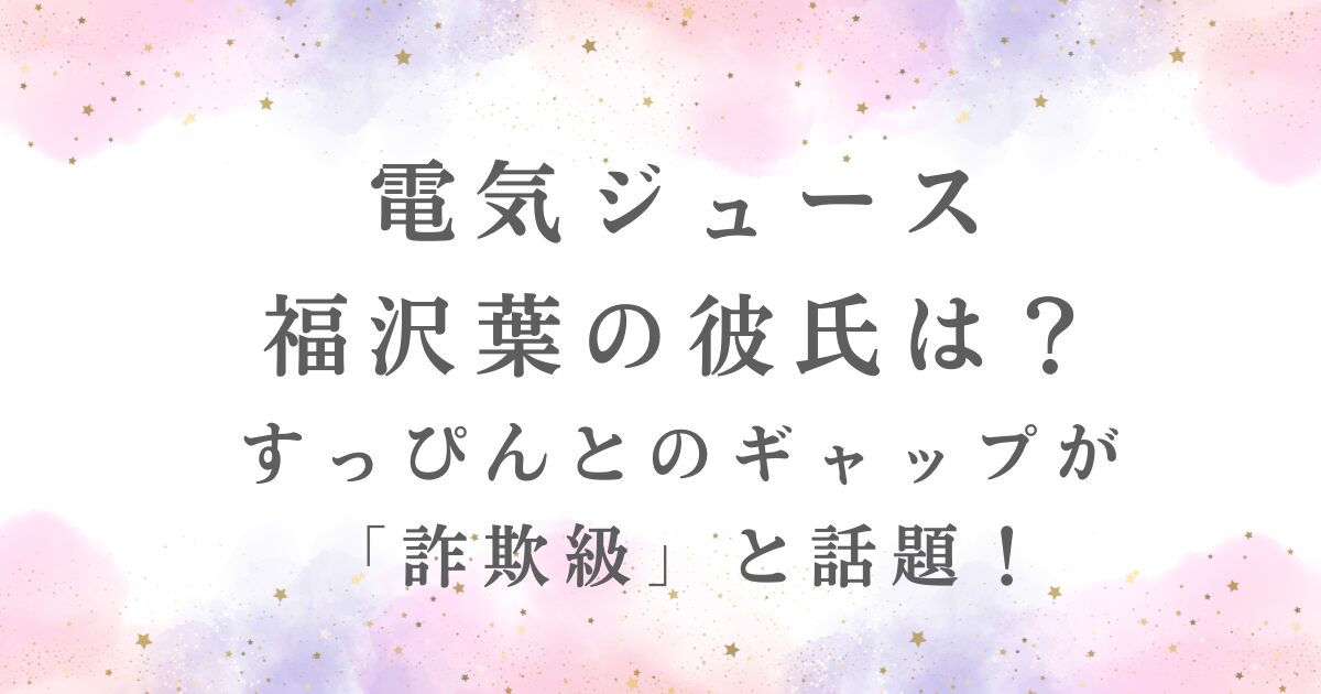 電気ジュースの福沢葉彼氏の有無や「詐欺級」のすっぴんギャップが記事で紹介されていることを示す。