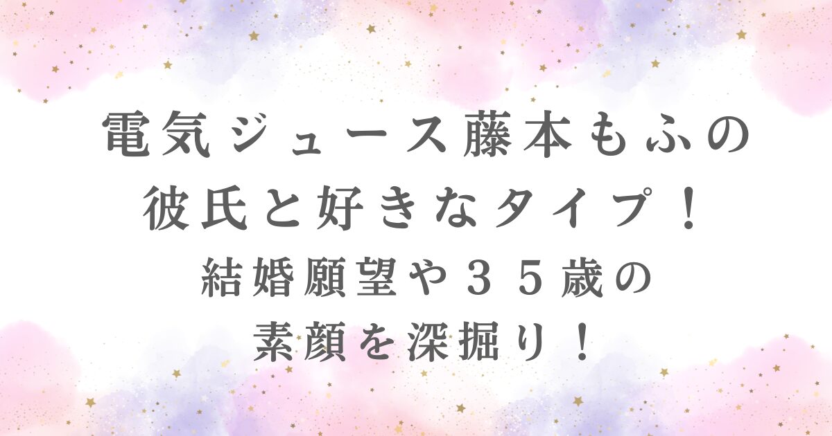 電気ジュース藤本もふの彼氏と好きなタイプ！を深掘り！
