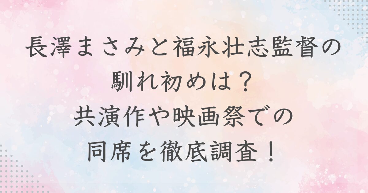 長澤まさみと福永壮志監督の馴れ初めは？ 共演作や映画祭での 同席を徹底調査！のブログ記事