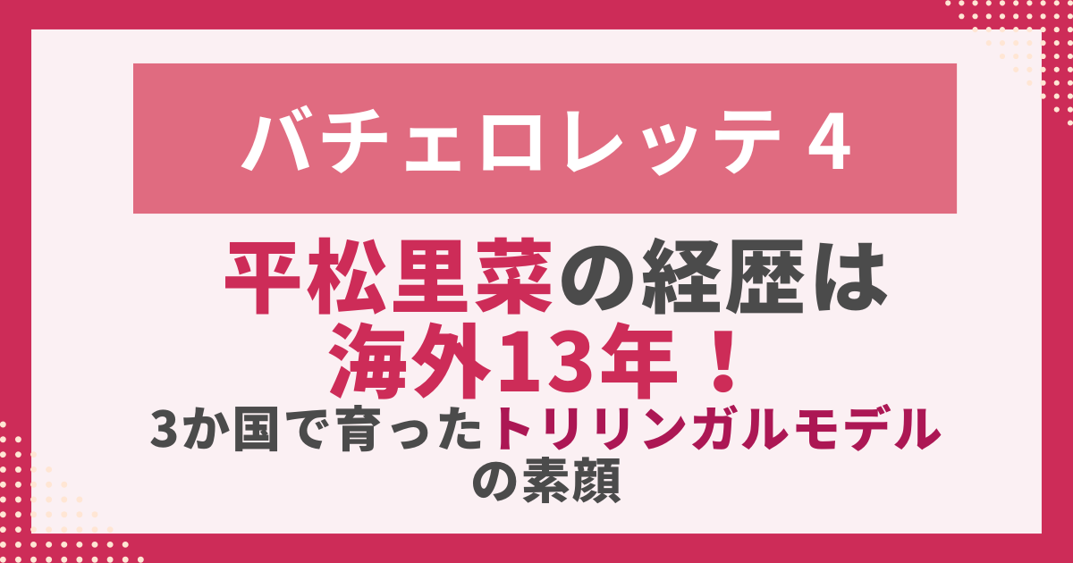 バチェロレッテ 4平松里菜の経歴は 海外13年！ 3か国で育ったトリリンガルモデルの素顔