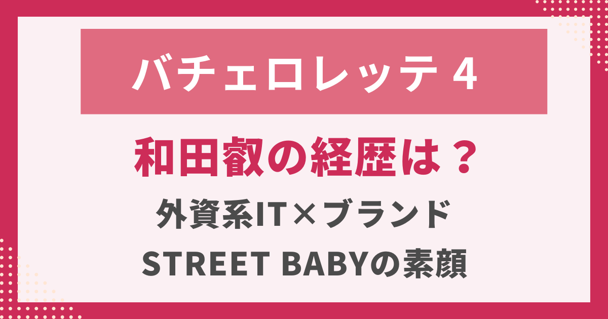 バチェロレッテ4 和田叡の経歴は？外資系IT×ブランドSTREET BABYの素顔