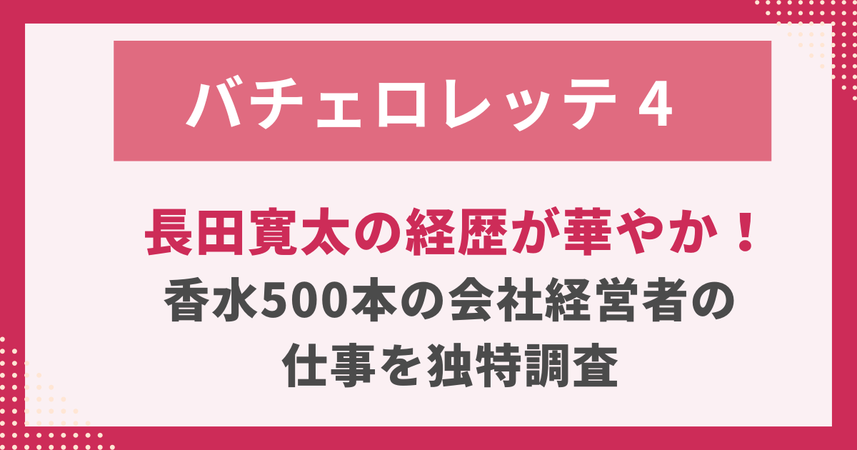 バチェロレッテ4-長田寛太の経歴が華やか！-香水500本の会社経営者の-仕事を独特調査.