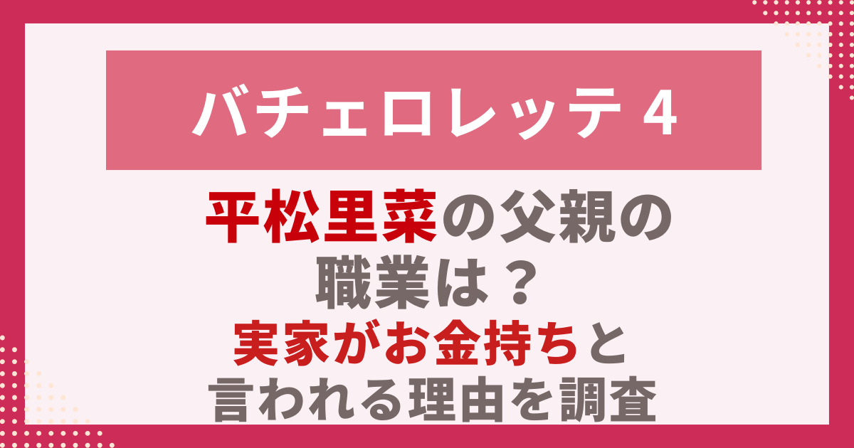 バチェロレッテ4平松里菜の父親の-職業は？-実家がお金持ちと-言われる理由を調査