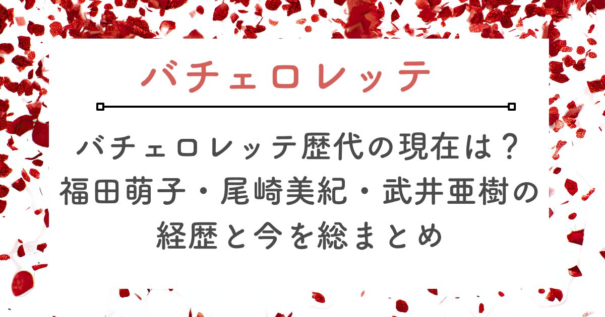 バチェロレッテ歴代の現在は？ 福田萌子・尾崎美紀・武井亜樹の経歴と今を総まとめ