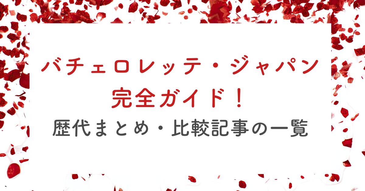 バチェロレッテ・ジャパン 完全ガイド！ 歴代まとめ・比較記事の一覧