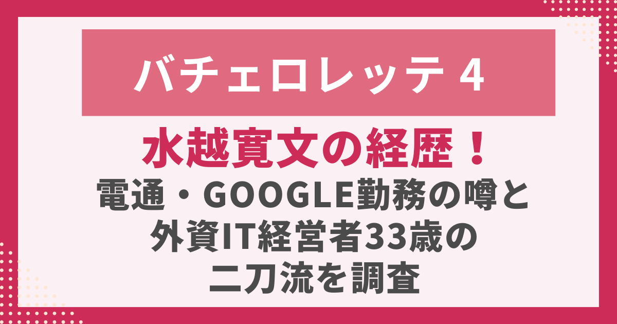 バチェロレッテ４-水越寛文の経歴！-電通・Google勤務の噂と外資IT経営者33歳の-二刀流を調査