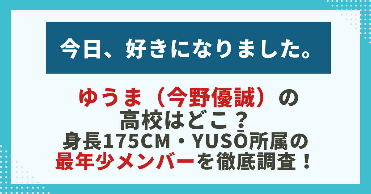 今日好き ゆうま（今野優誠）の高校はどこ？身長175cm・YUSŌ所属の最年少メンバーを徹底調査！