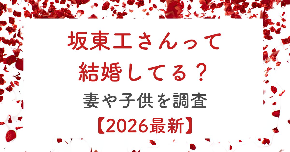 坂東工さんって結婚してる？妻や子供を調査【2026最新】