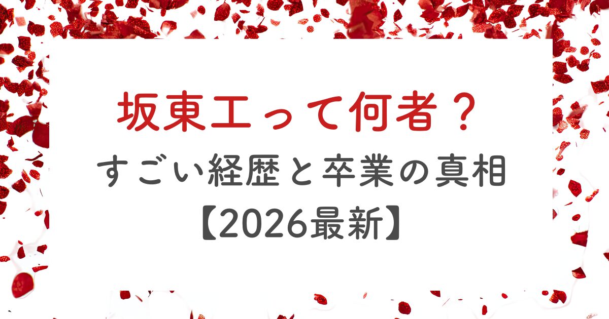 坂東工って何者？すごい経歴と卒業の真相【2026最新】