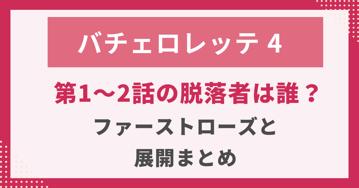 バチェロレッテ４第1〜2話の脱落者は誰？-ファーストローズと-展開まとめ